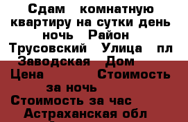 Сдам 1-комнатную квартиру на сутки/день/ночь › Район ­ Трусовский › Улица ­ пл. Заводская › Дом ­ 42 › Цена ­ 1 000 › Стоимость за ночь ­ 800 › Стоимость за час ­ 250 - Астраханская обл., Астрахань г. Недвижимость » Квартиры аренда посуточно   . Астраханская обл.,Астрахань г.